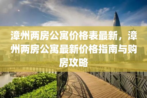 漳州兩房公寓價(jià)格表最新，漳州兩房公寓最新價(jià)格指南與購(gòu)房攻略