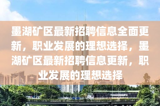墨湖礦區(qū)最新招聘信息全面更新，職業(yè)發(fā)展的理想選擇，墨湖礦區(qū)最新招聘信息更新，職業(yè)發(fā)展的理想選擇