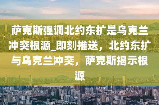 薩克斯強調北約東擴是烏克蘭沖突根源_即刻推送，北約東擴與烏克蘭沖突，薩克斯揭示根源