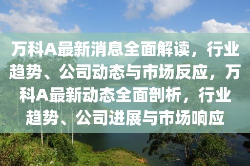 萬(wàn)科A最新消息全面解讀，行業(yè)趨勢(shì)、公司動(dòng)態(tài)與市場(chǎng)反應(yīng)，萬(wàn)科A最新動(dòng)態(tài)全面剖析，行業(yè)趨勢(shì)、公司進(jìn)展與市場(chǎng)響應(yīng)