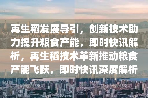 再生稻發展導引，創新技術助力提升糧食產能，即時快訊解析，再生稻技術革新推動糧食產能飛躍，即時快訊深度解析