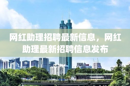 網(wǎng)紅助理招聘最新信息，網(wǎng)紅助理最新招聘信息發(fā)布