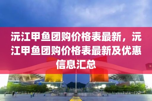 沅江甲魚團購價格表最新，沅江甲魚團購價格表最新及優(yōu)惠信息匯總