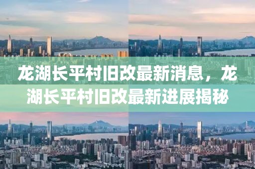 龍湖長平村舊改最新消息，龍湖長平村舊改最新進展揭秘