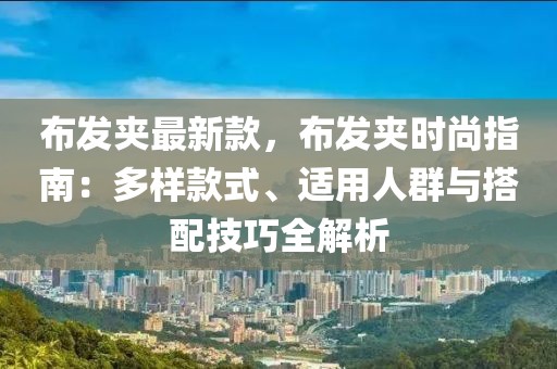 布發(fā)夾最新款，布發(fā)夾時(shí)尚指南：多樣款式、適用人群與搭配技巧全解析