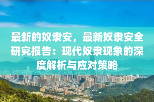 最新的奴隸安，最新奴隸安全研究報告：現(xiàn)代奴隸現(xiàn)象的深度解析與應對策略