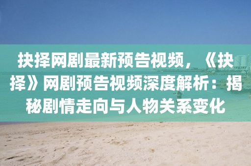 抉擇網劇最新預告視頻，《抉擇》網劇預告視頻深度解析：揭秘劇情走向與人物關系變化