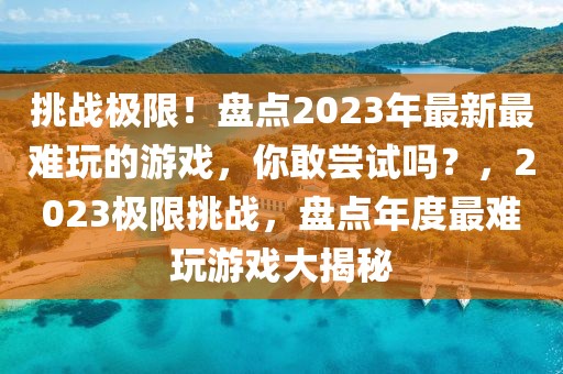 挑戰極限！盤點2023年最新最難玩的游戲，你敢嘗試嗎？，2023極限挑戰，盤點年度最難玩游戲大揭秘