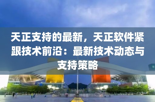 天正支持的最新，天正軟件緊跟技術(shù)前沿：最新技術(shù)動(dòng)態(tài)與支持策略