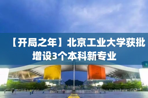 【開局之年】北京工業大學獲批增設3個本科新專業