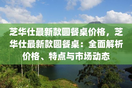 芝華仕最新款圓餐桌價格，芝華仕最新款圓餐桌：全面解析價格、特點與市場動態(tài)