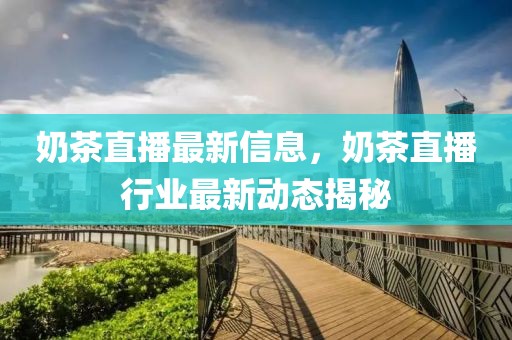 奶茶直播最新信息，奶茶直播行業最新動態揭秘