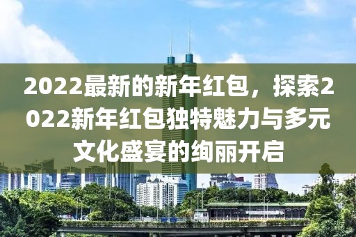 2022最新的新年紅包，探索2022新年紅包獨特魅力與多元文化盛宴的絢麗開啟