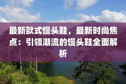 最新款式饅頭鞋，最新時尚焦點：引領潮流的饅頭鞋全面解析
