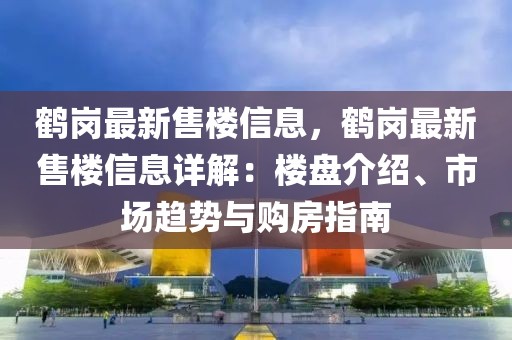 鶴崗最新售樓信息，鶴崗最新售樓信息詳解：樓盤介紹、市場趨勢與購房指南
