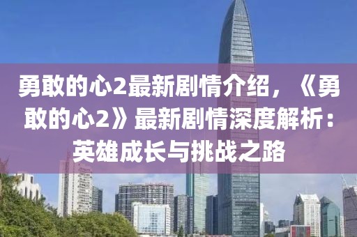 勇敢的心2最新劇情介紹，《勇敢的心2》最新劇情深度解析：英雄成長(zhǎng)與挑戰(zhàn)之路