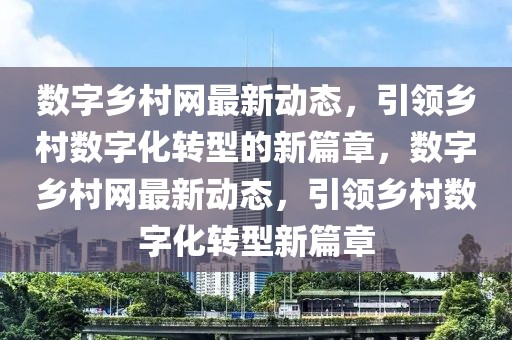 數(shù)字鄉(xiāng)村網最新動態(tài)，引領鄉(xiāng)村數(shù)字化轉型的新篇章，數(shù)字鄉(xiāng)村網最新動態(tài)，引領鄉(xiāng)村數(shù)字化轉型新篇章