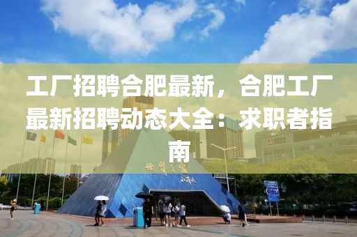 工廠招聘合肥最新，合肥工廠最新招聘動態大全：求職者指南