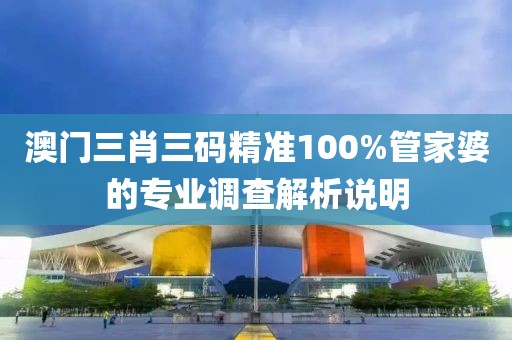 澳門三肖三碼精準100%管家婆的專業調查解析說明