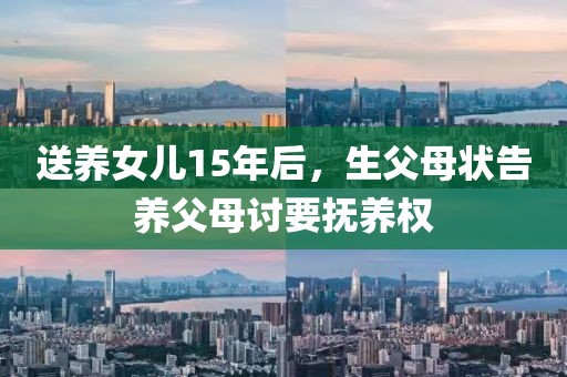 送養女兒15年后，生父母狀告養父母討要撫養權