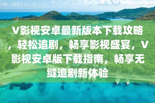 V影視安卓最新版本下載攻略，輕松追劇，暢享影視盛宴，V影視安卓版下載指南，暢享無縫追劇新體驗