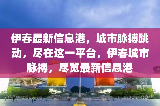 伊春最新信息港，城市脈搏跳動(dòng)，盡在這一平臺(tái)，伊春城市脈搏，盡覽最新信息港