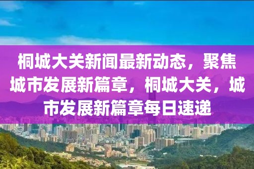 桐城大關新聞最新動態(tài)，聚焦城市發(fā)展新篇章，桐城大關，城市發(fā)展新篇章每日速遞