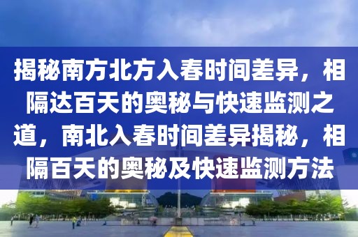 揭秘南方北方入春時(shí)間差異，相隔達(dá)百天的奧秘與快速監(jiān)測(cè)之道，南北入春時(shí)間差異揭秘，相隔百天的奧秘及快速監(jiān)測(cè)方法