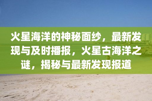 火星海洋的神秘面紗，最新發現與及時播報，火星古海洋之謎，揭秘與最新發現報道