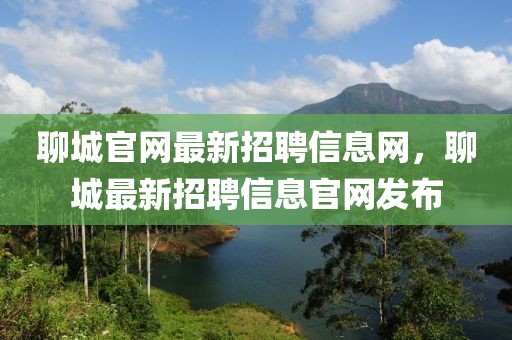 聊城官網(wǎng)最新招聘信息網(wǎng)，聊城最新招聘信息官網(wǎng)發(fā)布