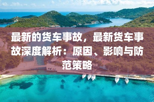 最新的貨車事故，最新貨車事故深度解析：原因、影響與防范策略