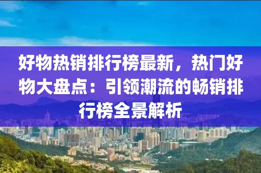 好物熱銷排行榜最新，熱門好物大盤點(diǎn)：引領(lǐng)潮流的暢銷排行榜全景解析