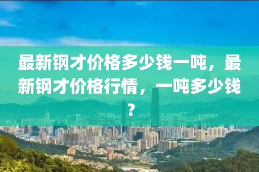最新鋼才價(jià)格多少錢一噸，最新鋼才價(jià)格行情，一噸多少錢？