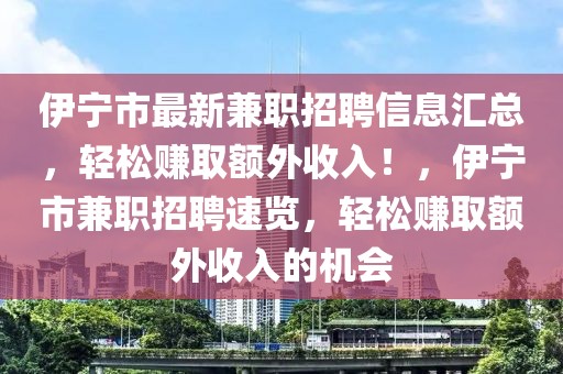 伊寧市最新兼職招聘信息匯總，輕松賺取額外收入！，伊寧市兼職招聘速覽，輕松賺取額外收入的機會
