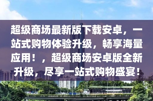 超級商場最新版下載安卓，一站式購物體驗升級，暢享海量應用！，超級商場安卓版全新升級，盡享一站式購物盛宴！
