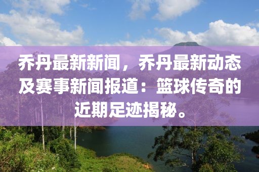 喬丹最新新聞，喬丹最新動態及賽事新聞報道：籃球傳奇的近期足跡揭秘。