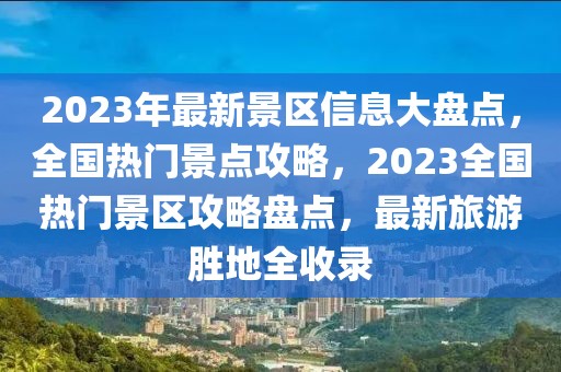 2023年最新景區信息大盤點，全國熱門景點攻略，2023全國熱門景區攻略盤點，最新旅游勝地全收錄