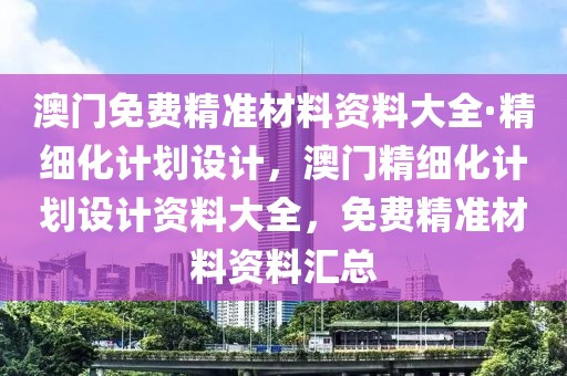 澳門免費精準材料資料大全·精細化計劃設計，澳門精細化計劃設計資料大全，免費精準材料資料匯總
