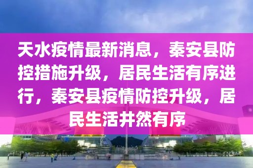 天水疫情最新消息，秦安縣防控措施升級，居民生活有序進行，秦安縣疫情防控升級，居民生活井然有序