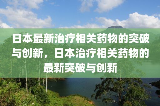 日本最新治療相關藥物的突破與創新，日本治療相關藥物的最新突破與創新