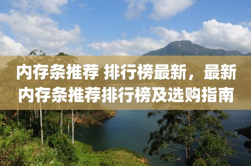 內存條推薦 排行榜最新，最新內存條推薦排行榜及選購指南