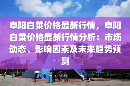 阜陽白菜價格最新行情，阜陽白菜價格最新行情分析：市場動態、影響因素及未來趨勢預測