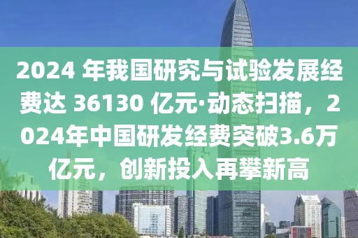 2024 年我國研究與試驗(yàn)發(fā)展經(jīng)費(fèi)達(dá) 36130 億元·動態(tài)掃描，2024年中國研發(fā)經(jīng)費(fèi)突破3.6萬億元，創(chuàng)新投入再攀新高
