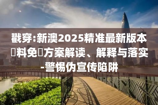 戳穿:新澳2025精準最新版本資料免費方案解讀、解釋與落實-警惕偽宣傳陷阱