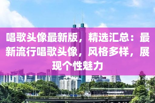 唱歌頭像最新版，精選匯總：最新流行唱歌頭像，風(fēng)格多樣，展現(xiàn)個性魅力