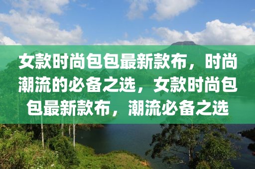 女款時尚包包最新款布，時尚潮流的必備之選，女款時尚包包最新款布，潮流必備之選