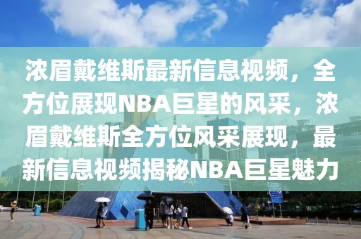 濃眉戴維斯最新信息視頻，全方位展現NBA巨星的風采，濃眉戴維斯全方位風采展現，最新信息視頻揭秘NBA巨星魅力