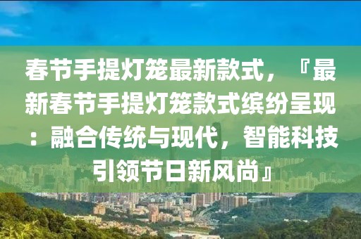 春節手提燈籠最新款式，『最新春節手提燈籠款式繽紛呈現：融合傳統與現代，智能科技引領節日新風尚』