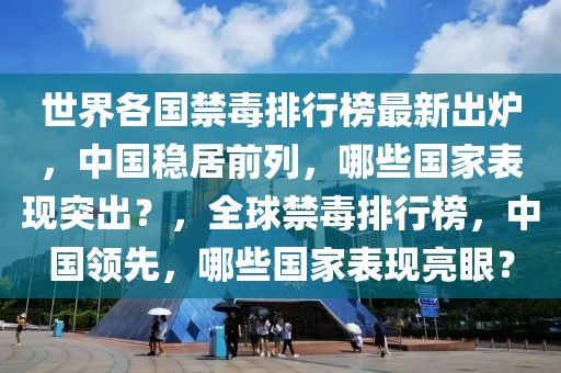 世界各國禁毒排行榜最新出爐，中國穩(wěn)居前列，哪些國家表現(xiàn)突出？，全球禁毒排行榜，中國領(lǐng)先，哪些國家表現(xiàn)亮眼？