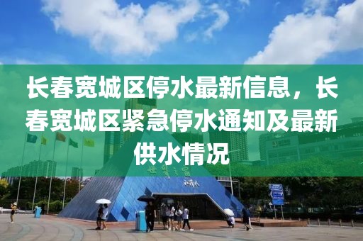長(zhǎng)春寬城區(qū)停水最新信息，長(zhǎng)春寬城區(qū)緊急停水通知及最新供水情況